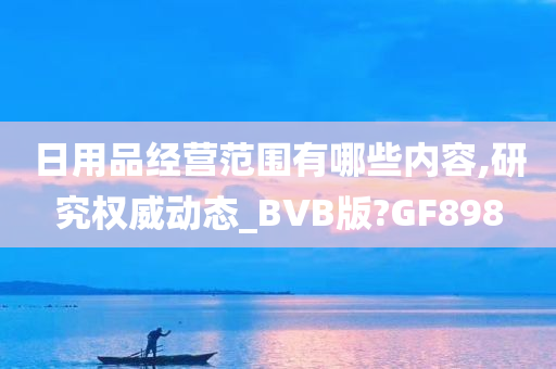 日用品经营范围有哪些内容,研究权威动态_BVB版?GF898