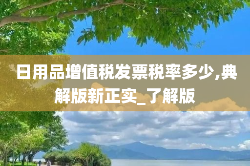 日用品增值税发票税率多少,典解版新正实_了解版