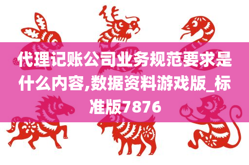 代理记账公司业务规范要求是什么内容,数据资料游戏版_标准版7876